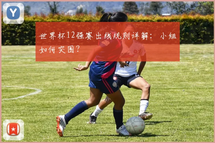 世界杯12强赛出线规则详解：小组如何突围？