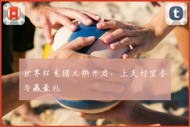 世界杯竞猜火热开启,上支付宝参与赢豪礼