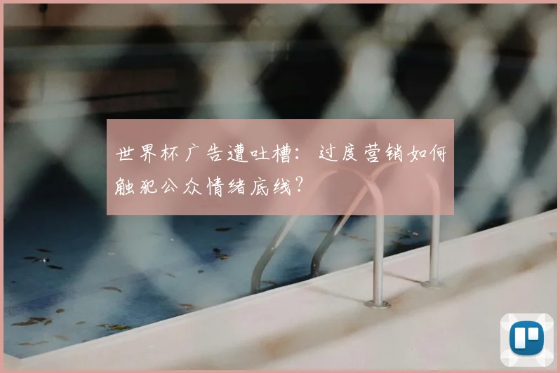 世界杯广告遭吐槽:过度营销如何触犯公众情绪底线?