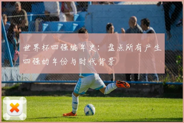 世界杯四强编年史:盘点所有产生四强的年份与时代背景