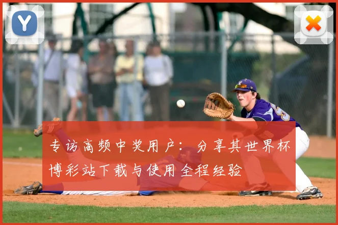 专访高频中奖用户:分享其世界杯博彩站下载与使用全程经验