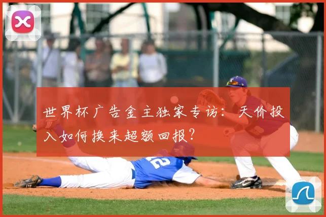 世界杯广告金主独家专访：天价投入如何换来超额回报？