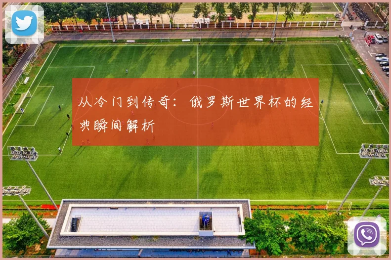 从冷门到传奇：俄罗斯世界杯的经典瞬间解析