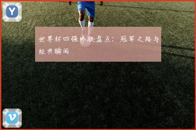 世界杯四强终极盘点:冠军之路与经典瞬间