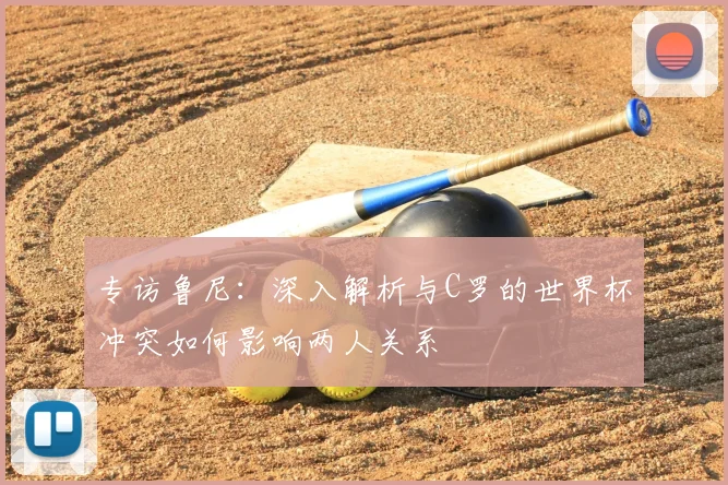 专访鲁尼：深入解析与C罗的世界杯冲突如何影响两人关系