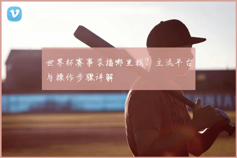 世界杯赛事录播哪里找？主流平台与操作步骤详解