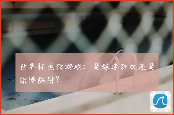 世界杯竞猜游戏:是球迷狂欢还是赌博陷阱?