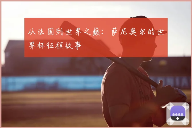 从法国到世界之巅:萨尼奥尔的世界杯征程故事