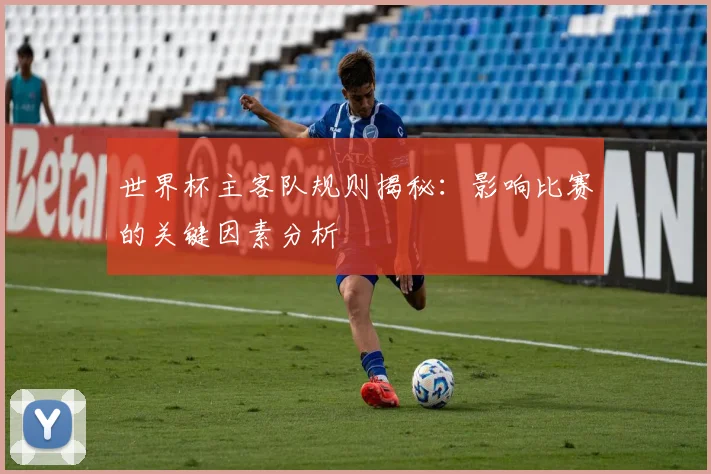 世界杯主客队规则揭秘:影响比赛的关键因素分析