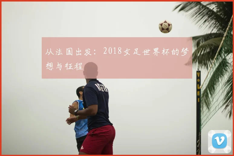 从法国出发:2018女足世界杯的梦想与征程