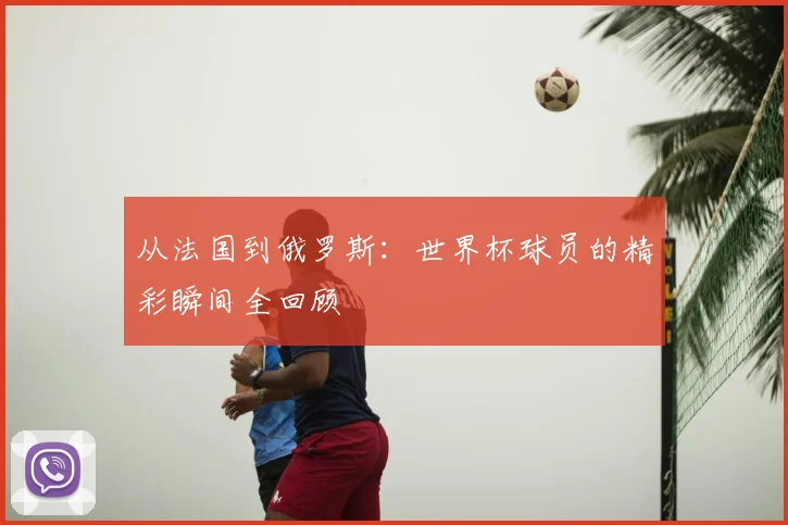 从法国到俄罗斯:世界杯球员的精彩瞬间全回顾