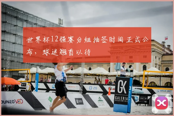 世界杯12强赛分组抽签时间正式公布，球迷翘首以待