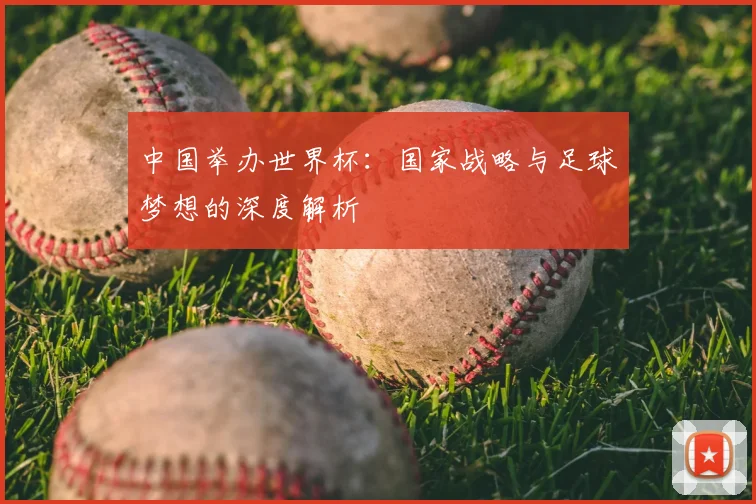 中国举办世界杯:国家战略与足球梦想的深度解析