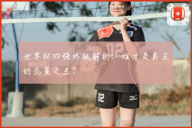 世界杯四强终极解析：谁才是真正的无冕之王？