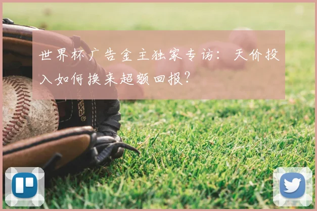 世界杯广告金主独家专访:天价投入如何换来超额回报?
