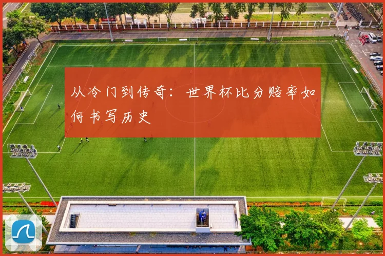 从冷门到传奇：世界杯比分赔率如何书写历史