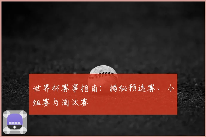 世界杯赛事指南：揭秘预选赛、小组赛与淘汰赛