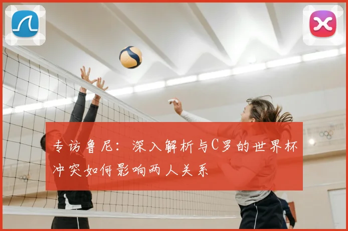 专访鲁尼:深入解析与C罗的世界杯冲突如何影响两人关系