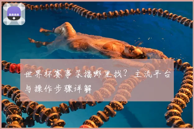 世界杯赛事录播哪里找?主流平台与操作步骤详解