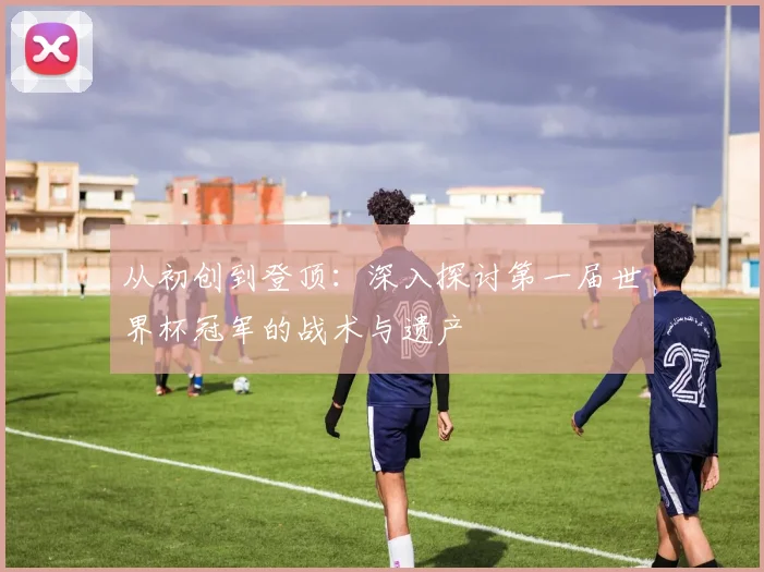 从初创到登顶:深入探讨第一届世界杯冠军的战术与遗产