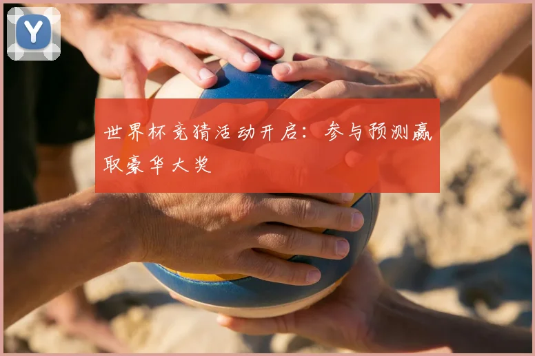 世界杯竞猜活动开启:参与预测赢取豪华大奖