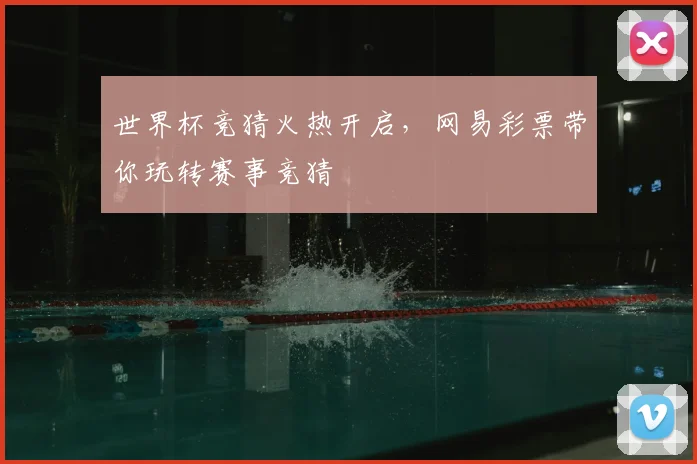 世界杯竞猜火热开启,网易彩票带你玩转赛事竞猜