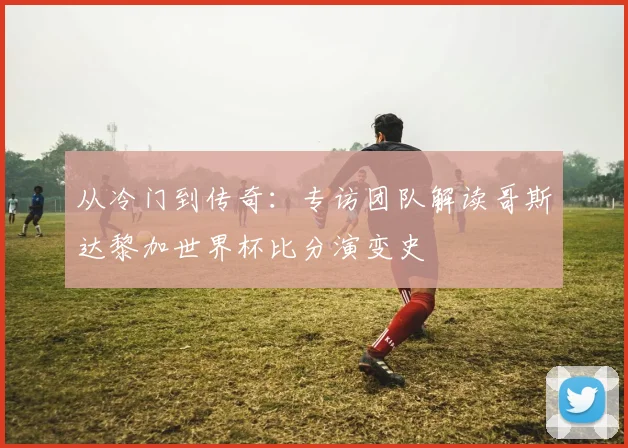 从冷门到传奇：专访团队解读哥斯达黎加世界杯比分演变史
