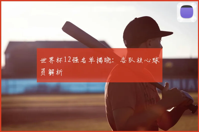 世界杯12强名单揭晓：各队核心球员解析