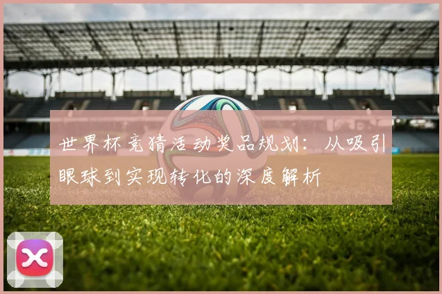 世界杯竞猜活动奖品规划:从吸引眼球到实现转化的深度解析