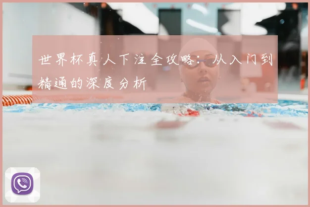 世界杯真人下注全攻略：从入门到精通的深度分析