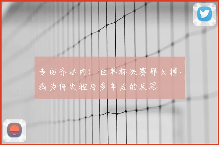 专访齐达内：世界杯决赛那头撞，我为何失控与多年后的反思
