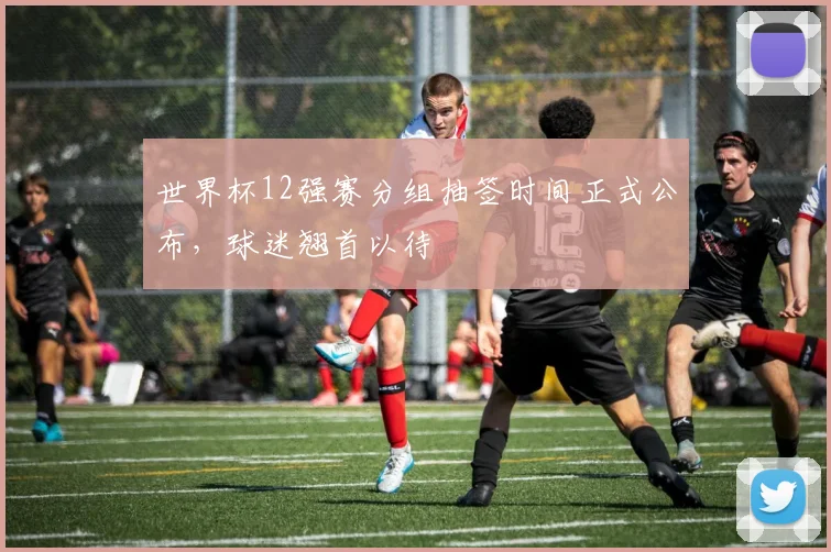 世界杯12强赛分组抽签时间正式公布,球迷翘首以待