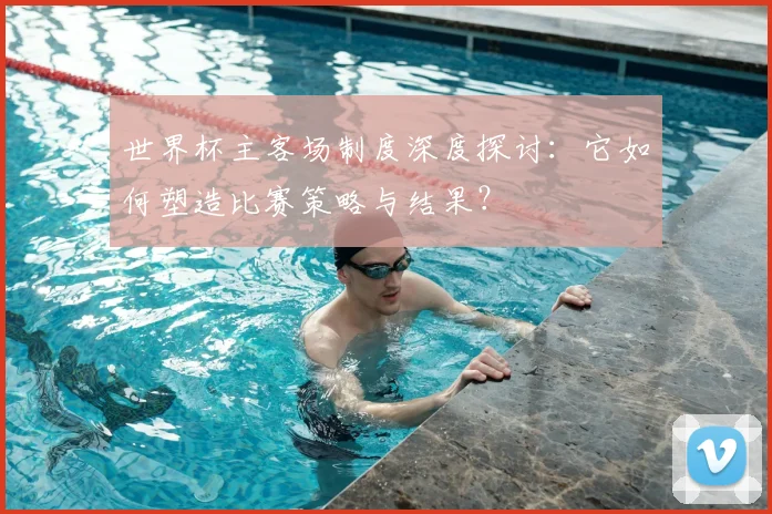 世界杯主客场制度深度探讨:它如何塑造比赛策略与结果?