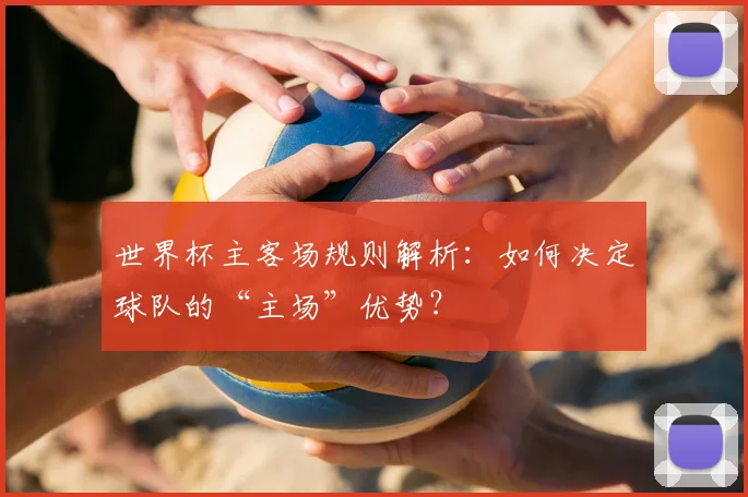世界杯主客场规则解析:如何决定球队的“主场”优势?