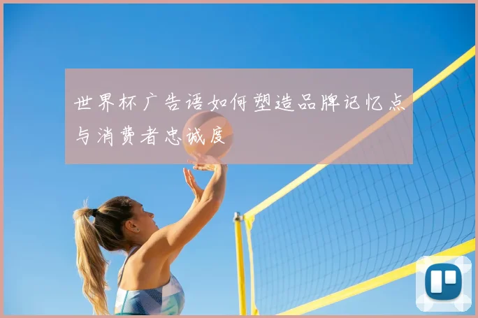 世界杯广告语如何塑造品牌记忆点与消费者忠诚度
