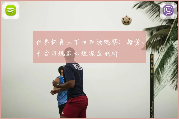 世界杯真人下注市场观察:趋势、平台与玩家心理深度剖析