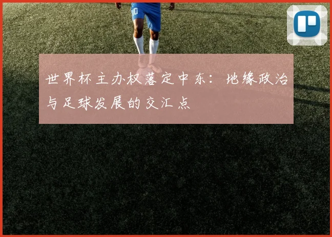 世界杯主办权落定中东:地缘政治与足球发展的交汇点