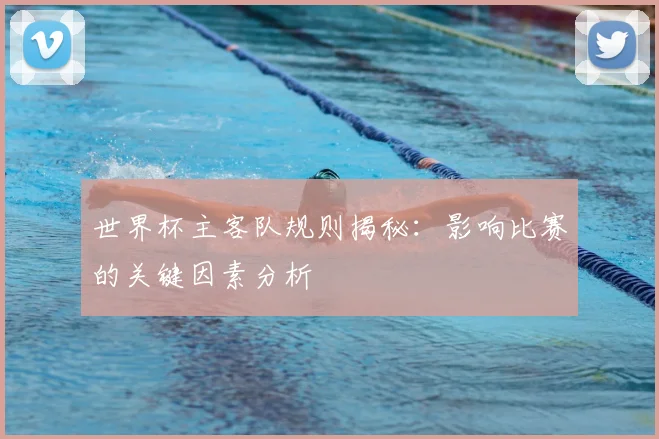 世界杯主客队规则揭秘:影响比赛的关键因素分析